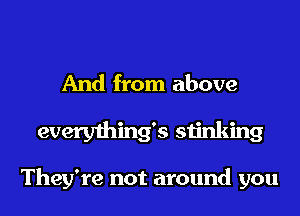 And from above
everything's stinking

They're not around you