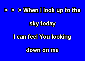 '9 r When I look up to the

sky today

I can feel You looking

down on me