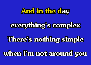 And in the day
everything's complex
There's nothing simple

when I'm not around you