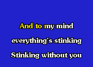 And to my mind
everything's stinking

Stinking without you