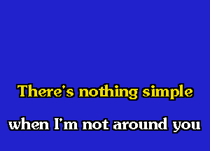 There's nothing simple

when I'm not around you