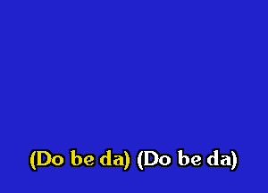 (Do be da) (Do be da)