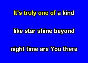 It's truly one of a kind

like star shine beyond

night time are You there