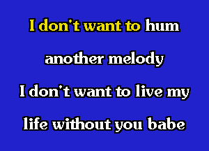 I don't want to hum
another melody
I don't want to live my

life without you babe