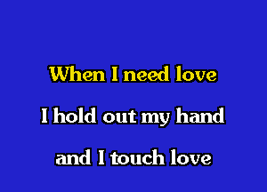 When 1 need love

I hold out my hand

and ltouch love