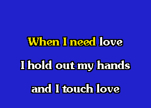 When 1 need love

I hold out my hands

and ltouch love