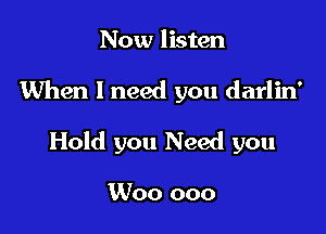 Now listen

When I need you darlin'

Hold you Need you

Woo ooo