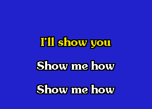 I'll show you

Show me how

Show me how