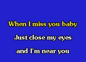 When I miss you baby

Just close my eya

and I'm near you