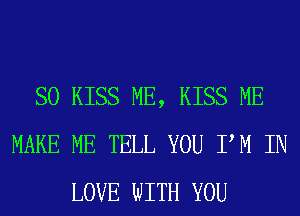 SO KISS ME, KISS ME
MAKE ME TELL YOU PM IN
LOVE WITH YOU
