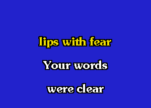 lips with fear

Your words

were clear