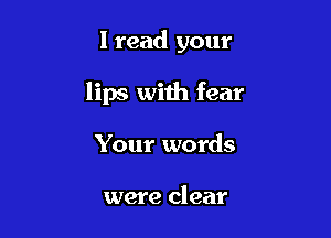 I read your

lips with fear

Your words

were clear