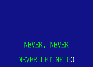 NEVER, NEVER
NEVER LET ME GO