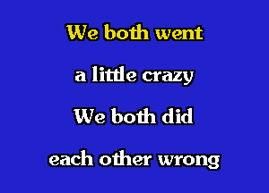 We boih went
a littie crazy

We both did

each other wrong