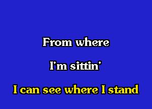 From where

I'm sittin'

I can see where I stand
