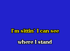 I'm sittin' I can see

where I stand