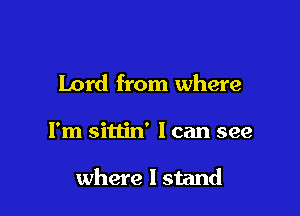 Lord from where

I'm sittin' I can see

where I stand