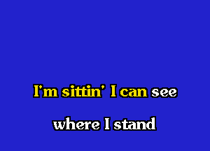 I'm sittin' I can see

where I stand