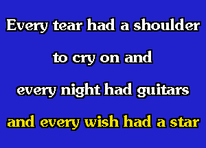 Every tear had a shoulder
to cry on and
every night had guitars

and every wish had a star