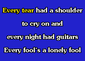 Every tear had a shoulder
to cry on and
every night had guitars

Every fool's a lonely fool
