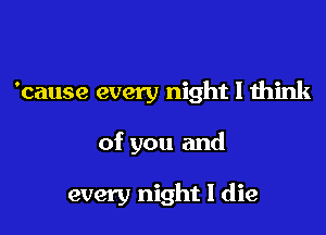 'cause every night I think

of you and

every night I die