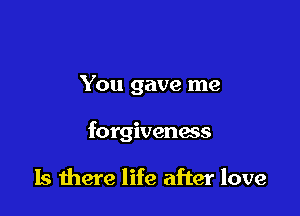 You gave me

forgiveness

Is there life after love