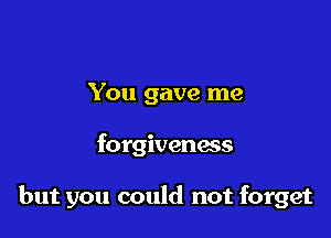 You gave me

forgiveness

but you could not forget