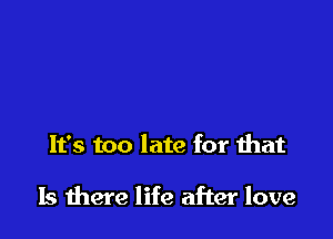 It's too late for that

Is there life after love