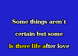 Some things aren't

certain but some

Is there life after love