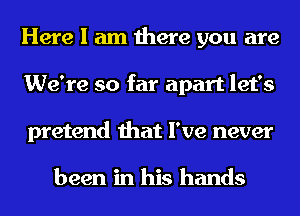 Here I am there you are
We're so far apart let's
pretend that I've never

been in his hands