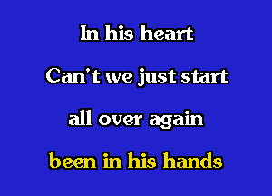 In his heart

Can't we just start

all over again

been in his hands