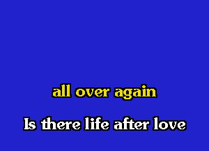 all over again

Is there life after love
