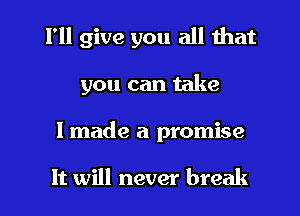 I'll give you all that
you can take
I made a promise

It will never break