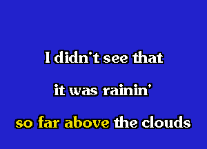 I didn't see that

it was rainin'

so far above the clouds