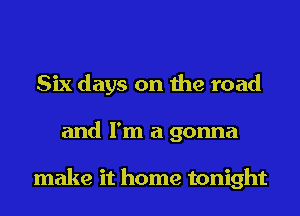 Six days on the road
and I'm a gonna

make it home tonight