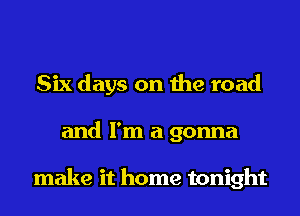 Six days on the road
and I'm a gonna

make it home tonight