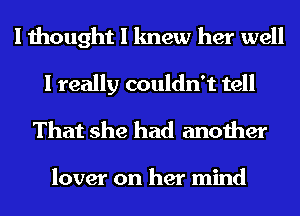 I thought I knew her well
I really couldn't tell
That she had another

lover on her mind