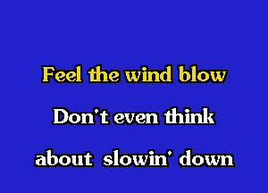 Feel the wind blow
Don't even think

about slowin' down