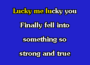Lucky me lucky you

Finally fell into
something so

strong and true