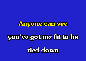 Anyone can see

you've got me fit to be

ijed down