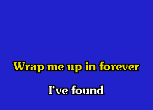Wrap me up in forever

I've found