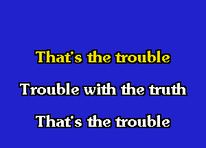 That's the trouble
Trouble with the truth

That's the trouble