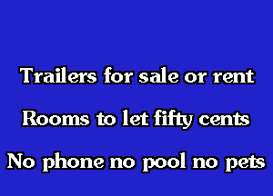 Trailers for sale or rent
Rooms to let fifty cents

No phone no pool no pets