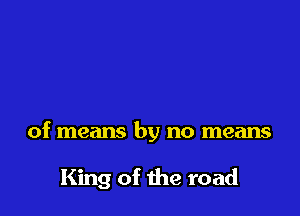 of means by no means

King of the road