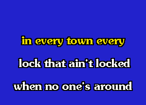 in every town every
lock that ain't locked

when no one's around