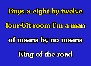 Buys a eight by twelve
four-bit room I'm a man
of means by no means

King of the road