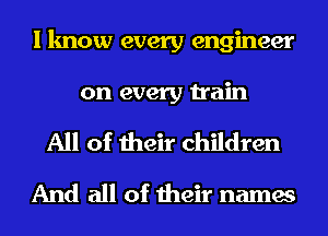 I know every engineer
on every train
All of their children
And all of their names