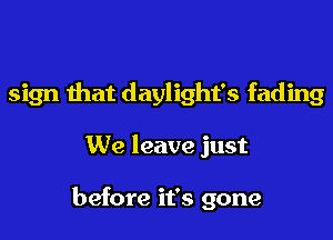 sign that daylight's fading
We leave just

before it's gone