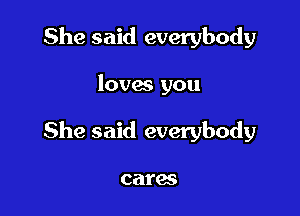 She said everybody

loves you

She said everybody

cares