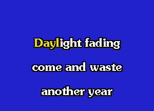 Daylight fad ing

come and waste

another year